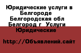 Юридические услуги в Белгороде  - Белгородская обл., Белгород г. Услуги » Юридические   